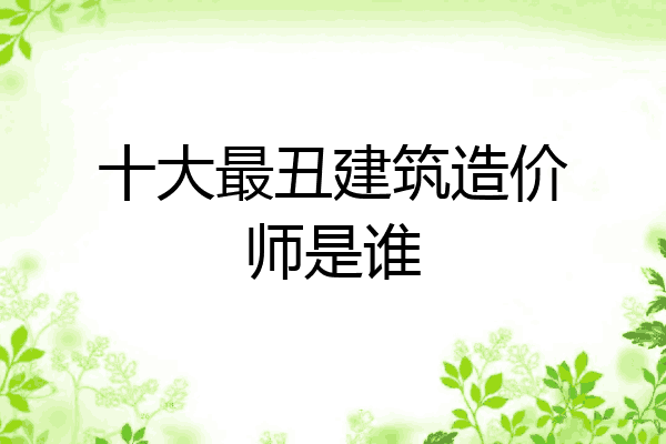 十大最丑建筑造价师是谁