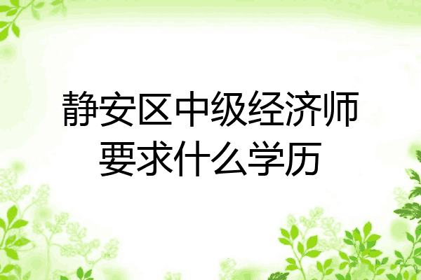 静安区中级经济师要求什么学历
