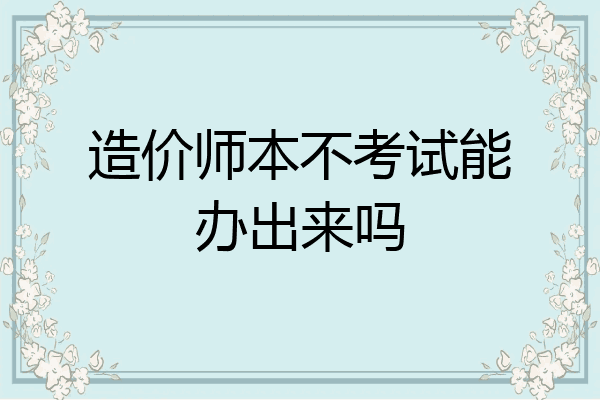 造价师本不考试能办出来吗