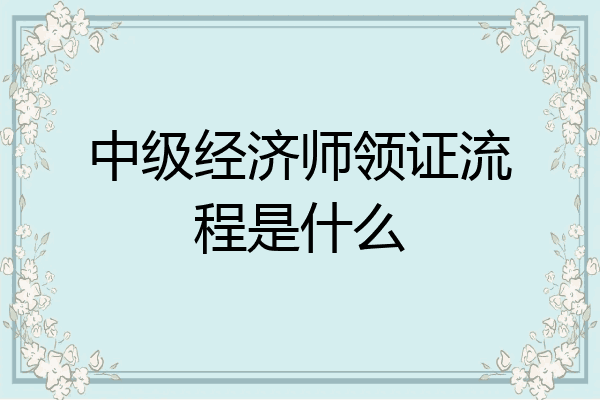中级经济师领证流程是什么