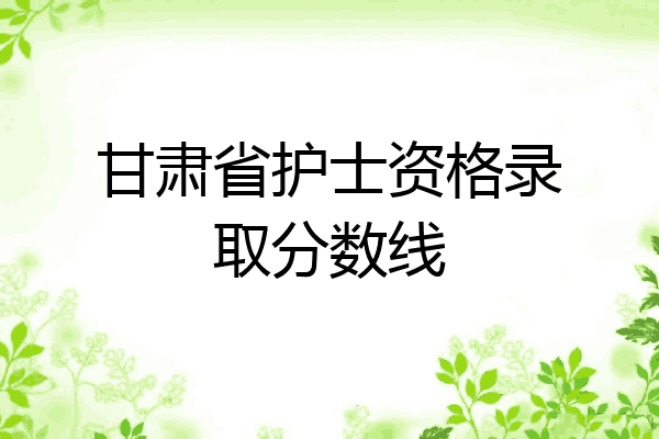 甘肃省护士资格录取分数线
