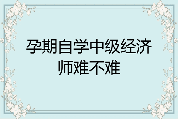 孕期自学中级经济师难不难
