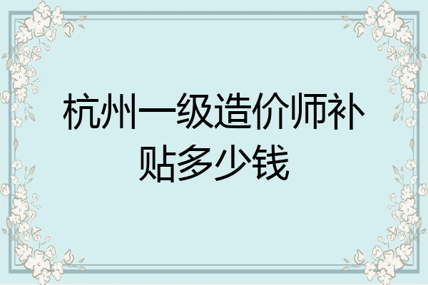 杭州一级造价师补贴多少钱