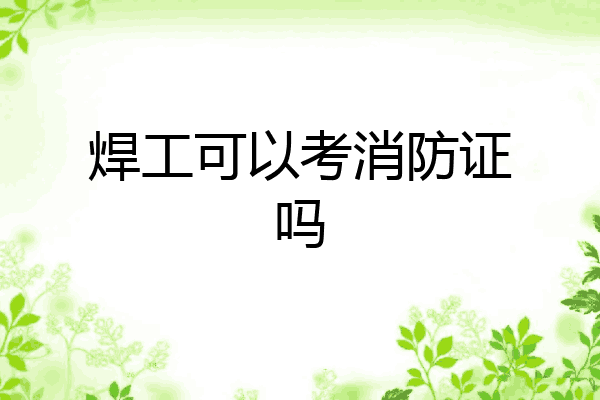 焊工可以考消防证吗