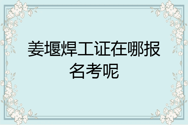 姜堰焊工证在哪报名考呢