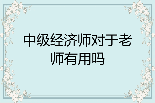 中级经济师对于老师有用吗