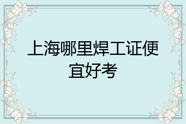 上海哪里焊工证便宜好考
