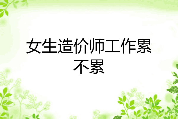 女生造价师工作累不累