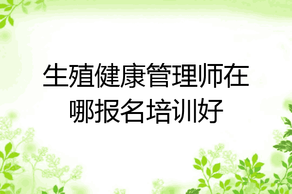 生殖健康管理师在哪报名培训好