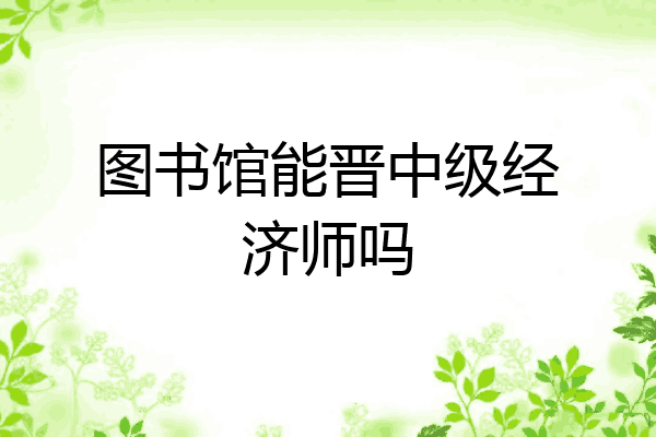 图书馆能晋中级经济师吗