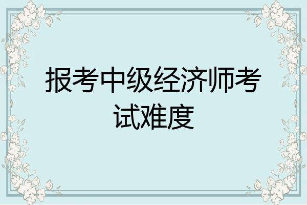 报考中级经济师考试难度