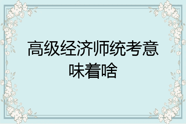 高级经济师统考意味着啥