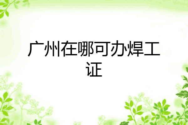 广州在哪可办焊工证