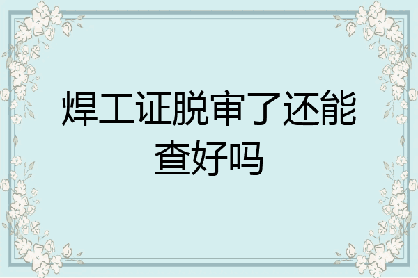 焊工证脱审了还能查好吗