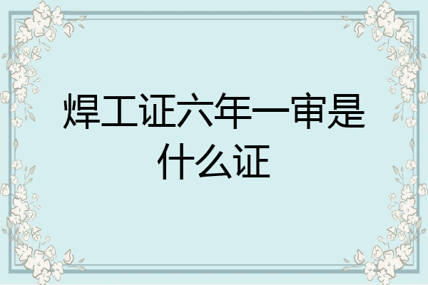 焊工证六年一审是什么证
