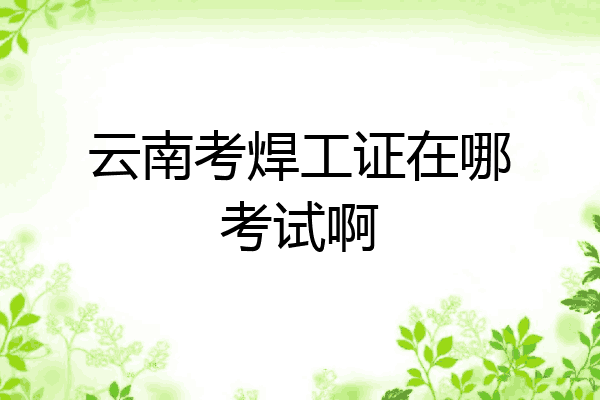 云南考焊工证在哪考试啊