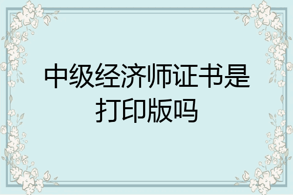 中级经济师证书是打印版吗