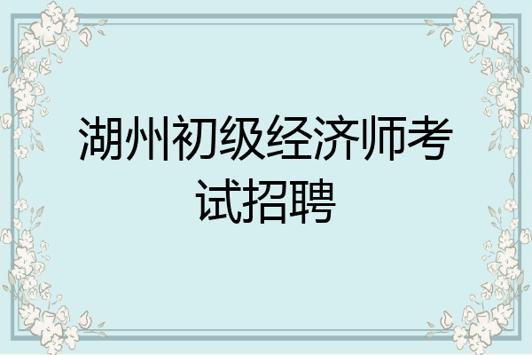 湖州初级经济师考试招聘