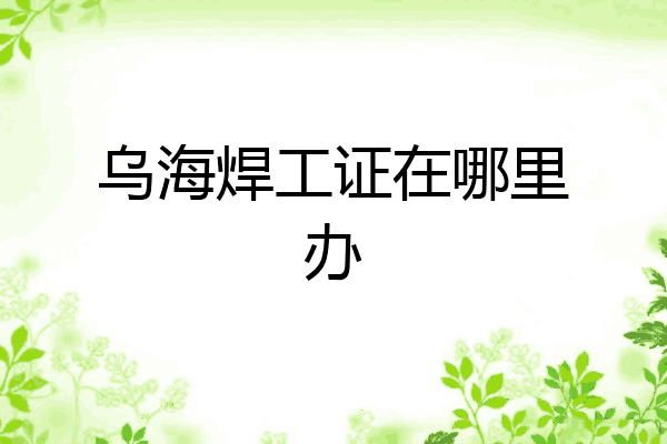 乌海焊工证在哪里办