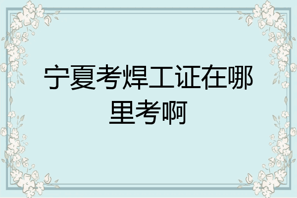 宁夏考焊工证在哪里考啊