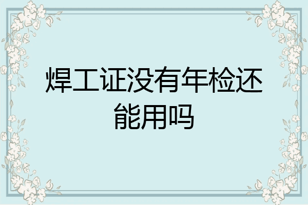 焊工证没有年检还能用吗