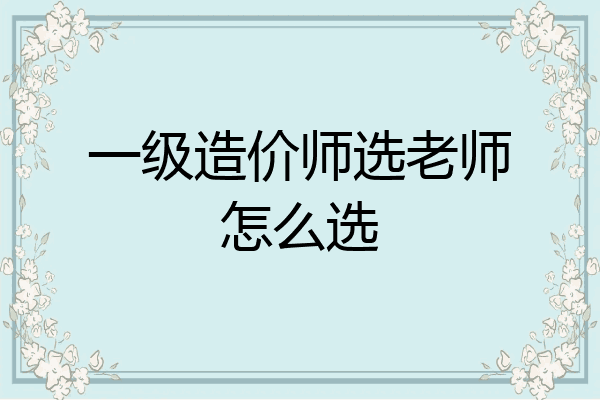一级造价师选老师怎么选