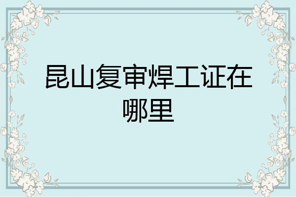 昆山复审焊工证在哪里