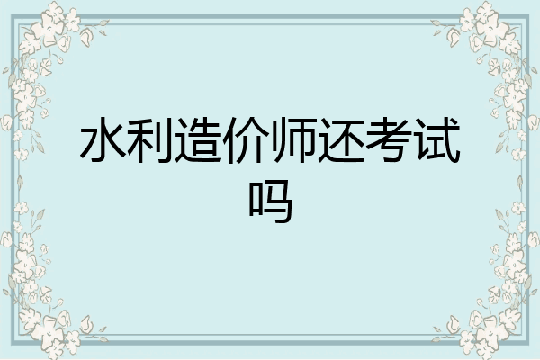 水利造价师还考试吗