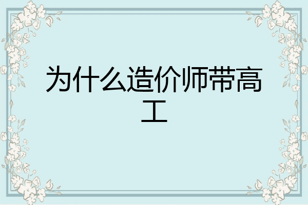 为什么造价师带高工