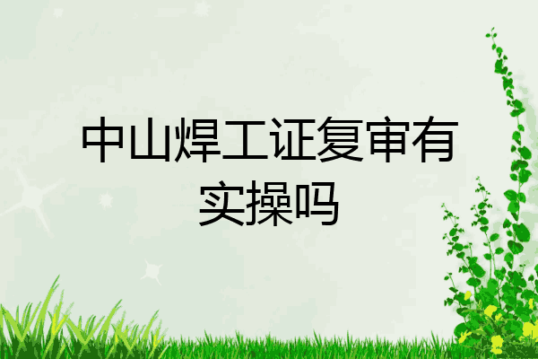 中山焊工证复审有实操吗