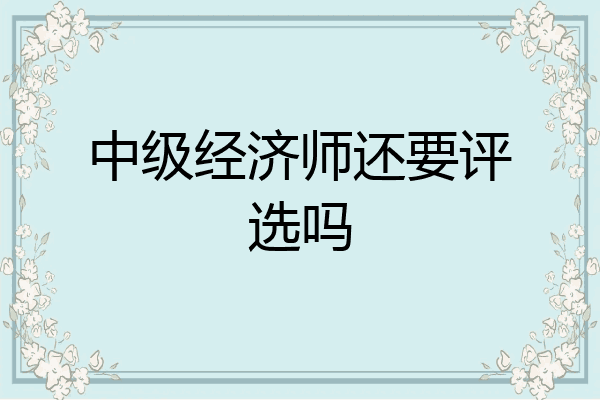 中级经济师还要评选吗