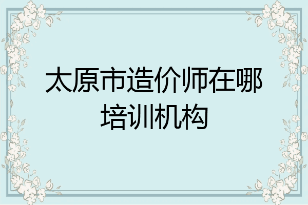 太原市造价师在哪培训机构
