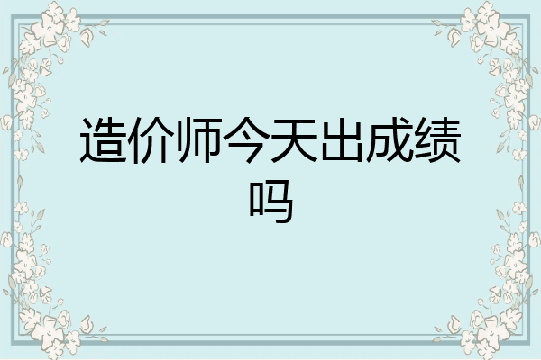 造价师今天出成绩吗