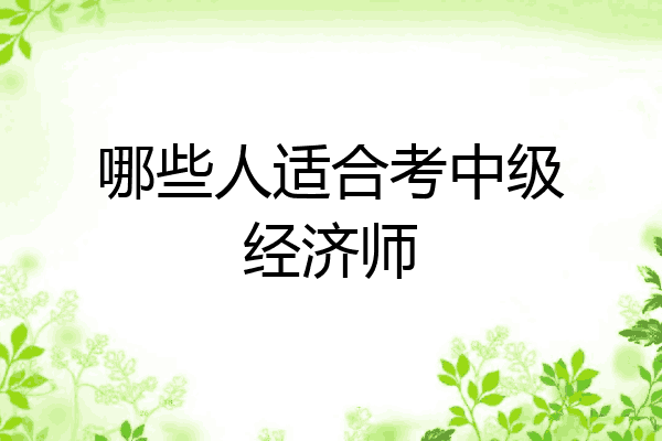 哪些人适合考中级经济师