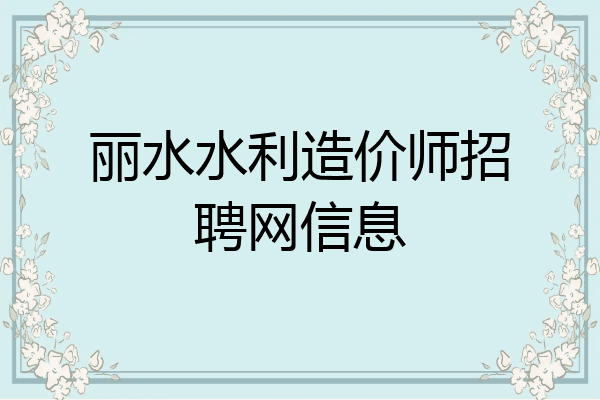 丽水水利造价师招聘网信息