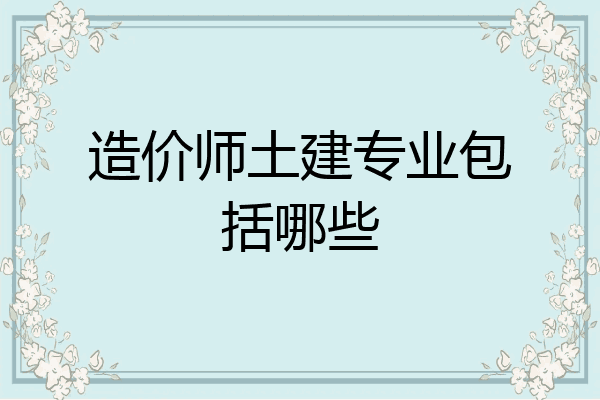 造价师土建专业包括哪些