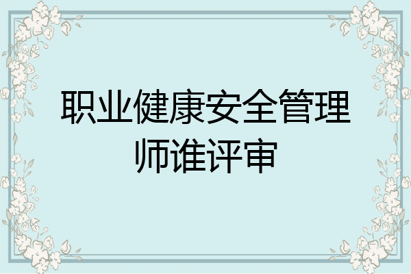 职业健康安全管理师谁评审
