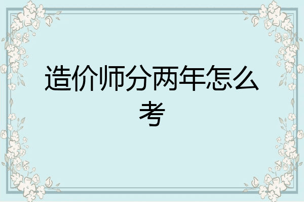 造价师分两年怎么考