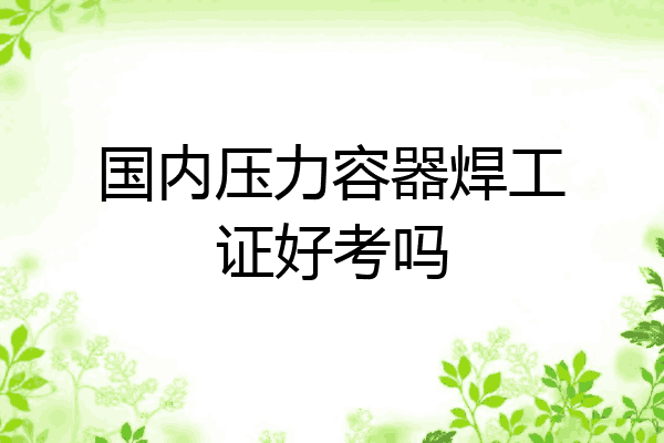 国内压力容器焊工证好考吗