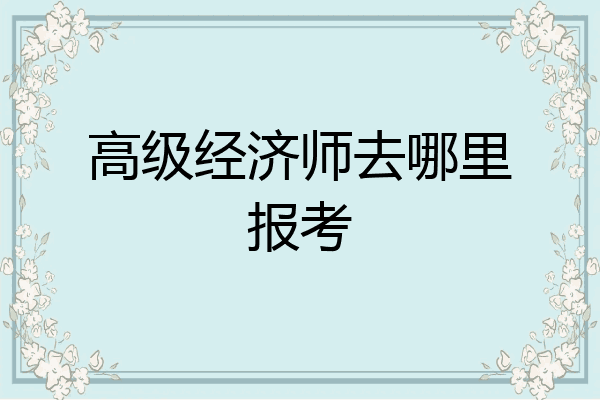 高级经济师去哪里报考