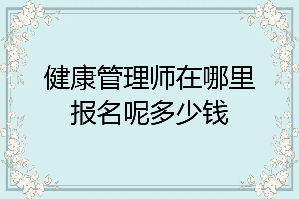 健康管理师在哪里报名呢多少钱