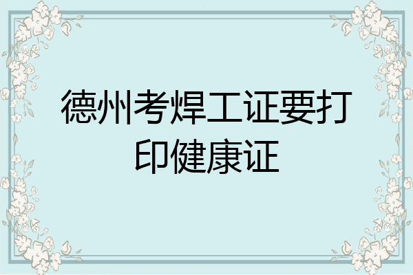 德州考焊工证要打印健康证