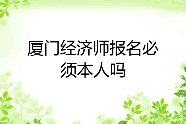 厦门经济师报名必须本人吗