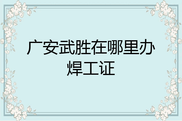 广安武胜在哪里办焊工证