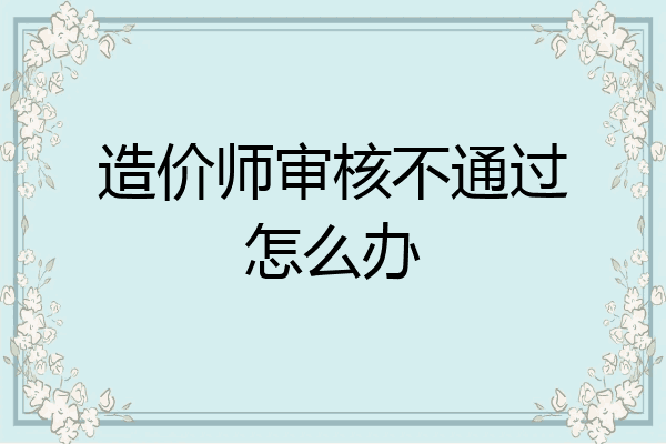 造价师审核不通过怎么办