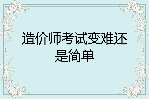 造价师考试变难还是简单