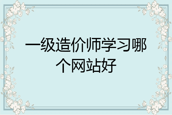 一级造价师学习哪个网站好