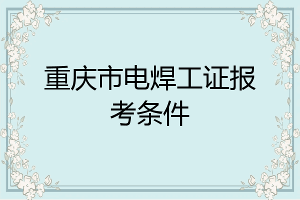 重庆市电焊工证报考条件