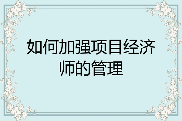 如何加强项目经济师的管理