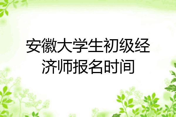 安徽大学生初级经济师报名时间